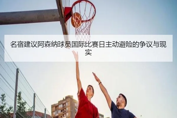 名宿建议阿森纳球员国际比赛日主动避险的争议与现实